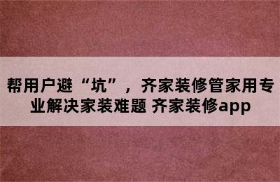 帮用户避“坑”，齐家装修管家用专业解决家装难题 齐家装修app